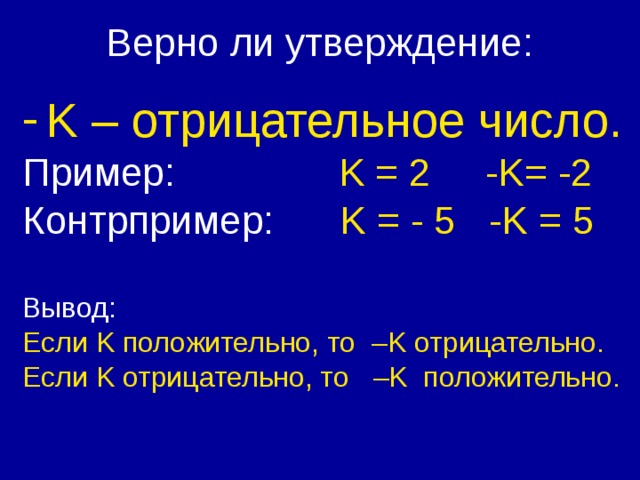 Верно ли утверждение: K – отрицательное число. Пример:   K = 2 -K= -2 Контрпример: K = - 5 -K = 5 Вывод: Если K положительно, то –K отрицательно. Если K отрицательно, то –K положительно.