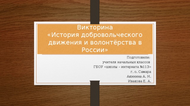 Викторина  «История добровольческого движения и волонтёрства в России» Подготовили:  учителя начальных классов ГБОУ «школы – интерната №113» г. о. Самара  Акинина А. Н. Ивакова Е. А.