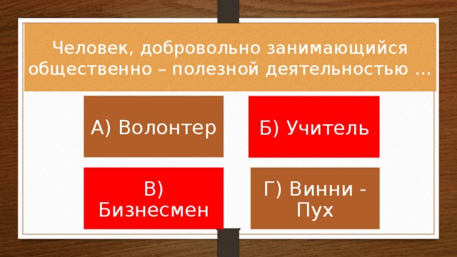 Человек, добровольно занимающийся общественно – полезной деятельностью … А) Волонтер Б) Учитель В) Бизнесмен Г) Винни - Пух