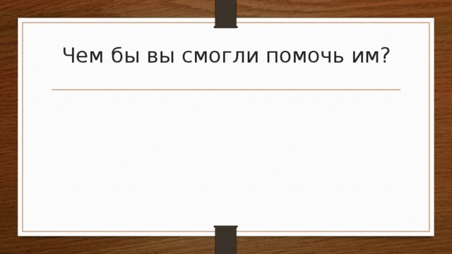 Чем бы вы смогли помочь им?