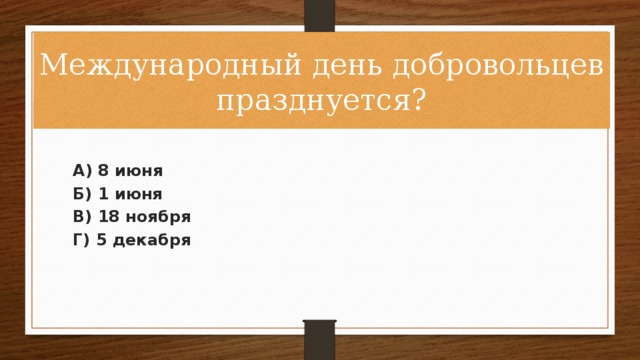 Международный день добровольцев празднуется? А) 8 июня Б) 1 июня В) 18 ноября Г) 5 декабря