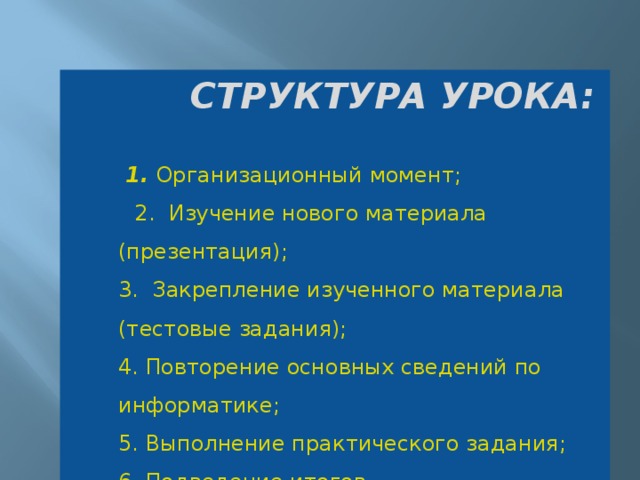 СТРУКТУРА УРОКА:   1. Организационный момент;  2. Изучение нового материала (презентация);  3. Закрепление изученного материала (тестовые задания);  4. Повторение основных сведений по информатике;  5. Выполнение практического задания;  6. Подведение итогов.