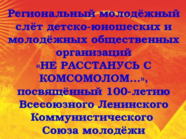 Региональный молодёжный слёт детско-юношеских и молодёжных общественных организаций «НЕ РАССТАНУСЬ С КОМСОМОЛОМ…», посвящённый 100-летию Всесоюзного Ленинского Коммунистического Союза молодёжи