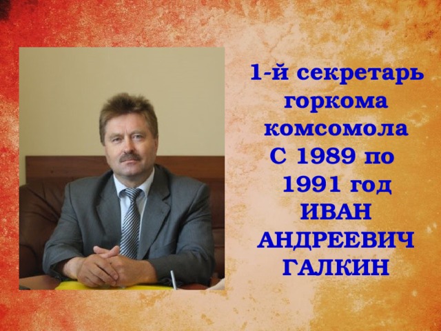 1-й секретарь горкома комсомола С 1989 по 1991 год ИВАН АНДРЕЕВИЧ ГАЛКИН