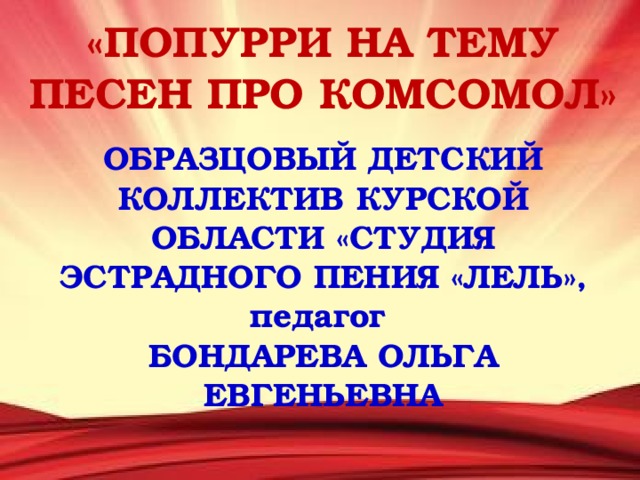 «ПОПУРРИ НА ТЕМУ ПЕСЕН ПРО КОМСОМОЛ» ОБРАЗЦОВЫЙ ДЕТСКИЙ КОЛЛЕКТИВ КУРСКОЙ ОБЛАСТИ «СТУДИЯ ЭСТРАДНОГО ПЕНИЯ «ЛЕЛЬ», педагог БОНДАРЕВА ОЛЬГА ЕВГЕНЬЕВНА