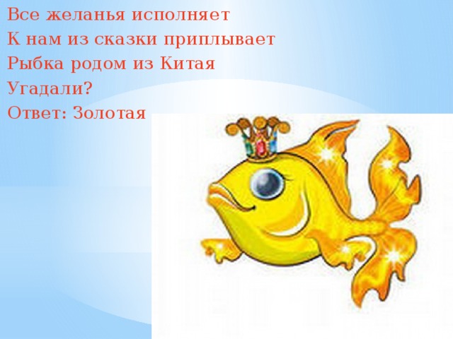 Все желанья исполняет К нам из сказки приплывает Рыбка родом из Китая Угадали? Ответ: Золотая