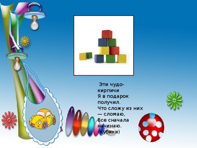   Эти чудо-кирпичи  Я в подарок получил.  Что сложу из них — сломаю,  Все сначала начинаю.  (Кубики)