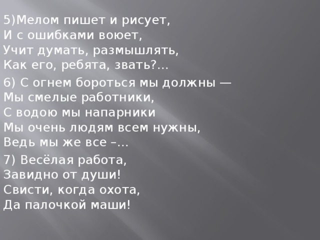 1)Кто у постели больного сидит? И как лечиться он всем говорит. Кто болен — он капли предложит принять, Тому, кто здоров, разрешит погулять…  2)Хоть на съёмках кинокадра, Хоть на сцене здесь в театре, Мы послушны режиссёру Потому, что мы ...  3)Средь облаков, на высоте, Мы дружно строим новый дом, Чтобы в тепле и красоте Счастливо жили люди в нём…  4) В ресторане их найду я – Эти люди в колпаках Над кастрюлями колдуют С поварешками в руках…