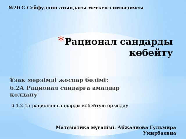 № 20 С.Сейфуллин атындағы меткеп-гимназиясы Рационал сандарды көбейту Ұзақ мерзімді жоспар бөлімі: 6.2А Рационал сандарға амалдар қолдану 6.1.2.15 рационал сандарды көбейтуді орындау Математика мұғалімі: Абжалиева Гульмира Умирбаевна