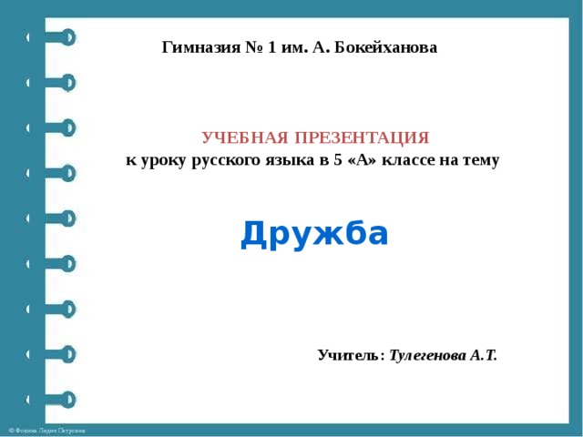 Гимназия № 1 им. А. Бокейханова УЧЕБНАЯ ПРЕЗЕНТАЦИЯ к уроку русского языка в 5 «А» классе на тему Дружба Учитель: Тулегенова А.Т.