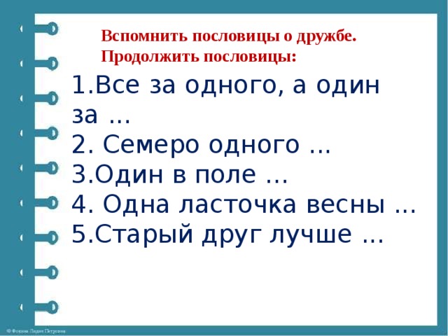 Вспомнить пословицы о дружбе. Продолжить пословицы: 1.Все за одного, а один за ...  2. Семеро одного ...  3.Один в поле ...  4. Одна ласточка весны ...  5.Старый друг лучше ... 