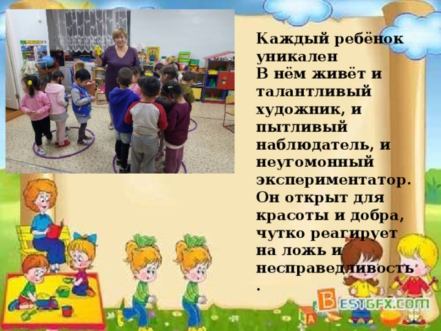 Каждый ребёнок уникален В нём живёт и талантливый художник, и пытливый наблюдатель, и неугомонный экспериментатор. Он открыт для красоты и добра, чутко реагирует на ложь и несправедливость.