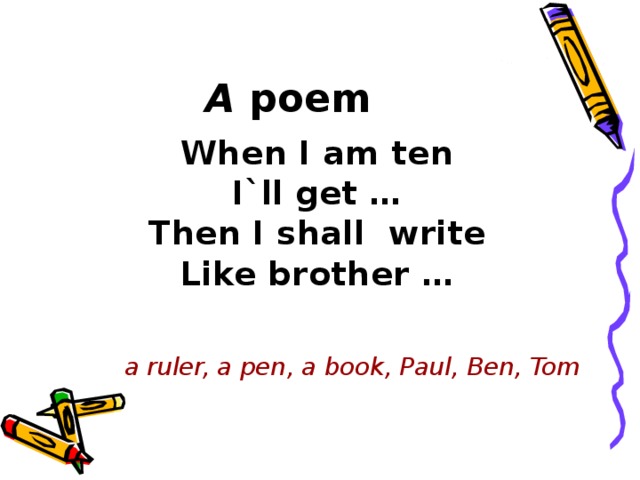 A poem When I am ten I`ll get … Then I shall write Like brother …   a ruler, a pen, a book, Paul, Ben, Tom
