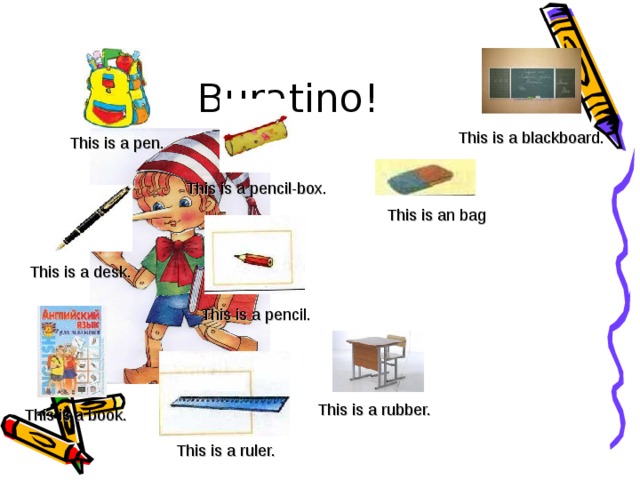Buratino! This is a blackboard. This is a pen. This is a pencil-box. This is an bag This is a desk. This is a pencil. This is a rubber. This is a book. This is a ruler.
