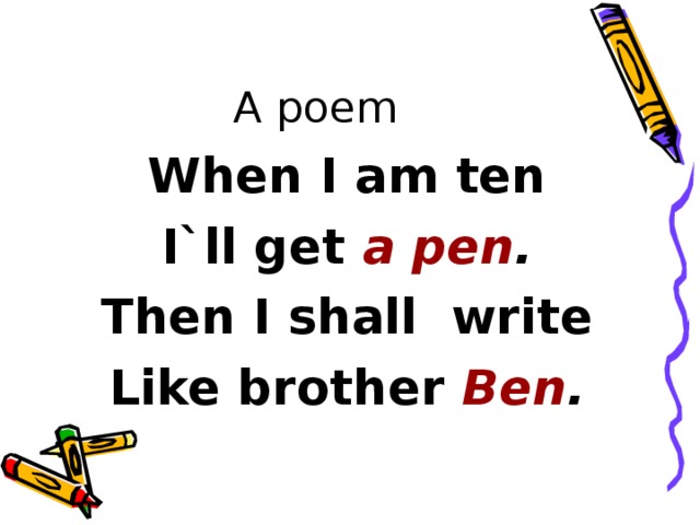 A poem When I am ten I`ll get a pen . Then I shall write Like brother Ben .