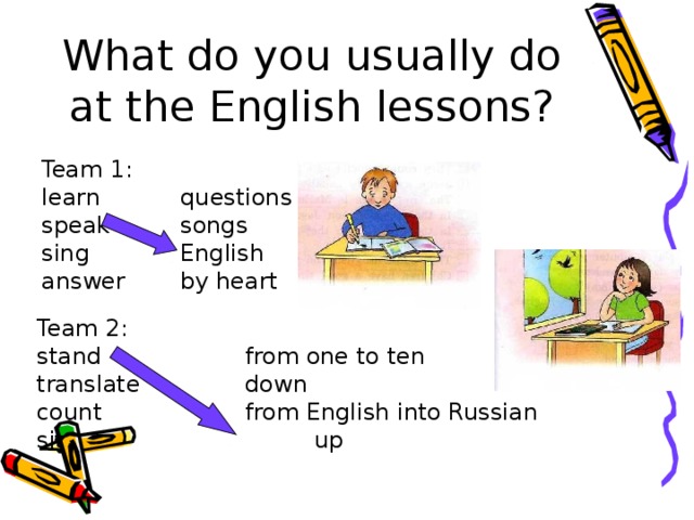 What do you usually do at the English lessons? Team 1: learn   questions speak   songs sing   English answer  by heart Team 2: stand    from one to ten translate   down count    from English into Russian sit     up