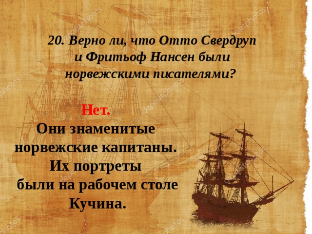 20. Верно ли, что Отто Свердруп и Фритьоф Нансен были норвежскими писателями? Нет. Они знаменитые норвежские капитаны. Их портреты были на рабочем столе Кучина.