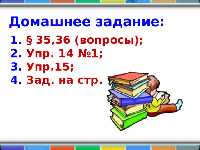 Домашнее задание: 1. § 35,36 (вопросы); 2. Упр. 14 №1; 3. Упр.15; 4. Зад. на стр. 103.