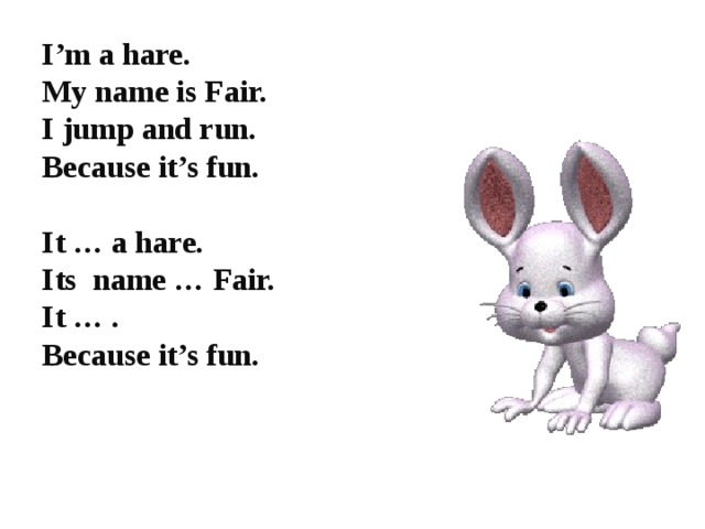 I’m a hare. My name is Fair. I jump and run. Because it’s fun.  It … a hare. Its name … Fair. It … . Because it’s fun.