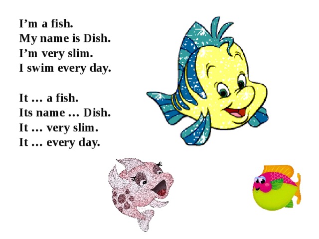 I’m a fish. My name is Dish. I’m very slim. I swim every day.  It … a fish. Its name … Dish. It … very slim. It … every day.