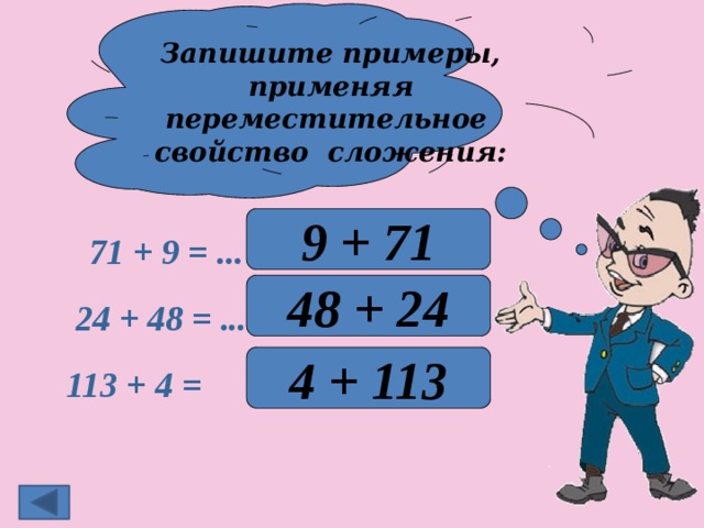 Запишите примеры, применяя переместительное свойство сложения: 9 + 71 71 + 9 = ... 48 + 24 24 + 48 = ... 4 + 113 113 + 4 =