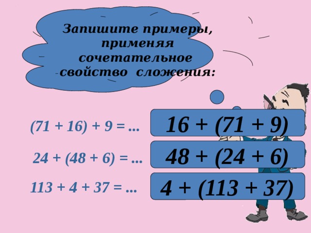 Запишите примеры, применяя сочетательное свойство сложения: 16 + (71 + 9)  (71 + 16) + 9 = ... 48 + (24 + 6) 24 + (48 + 6) = ... 4 + (113 + 37)  113 + 4 + 37 = ...