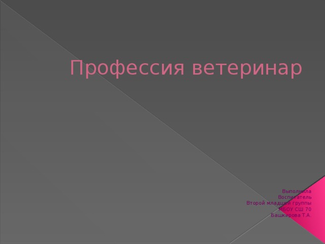 Профессия ветеринар Выполнила Воспитатель Второй младшей группы МБОУ СШ 70 Башкирова Т.А.