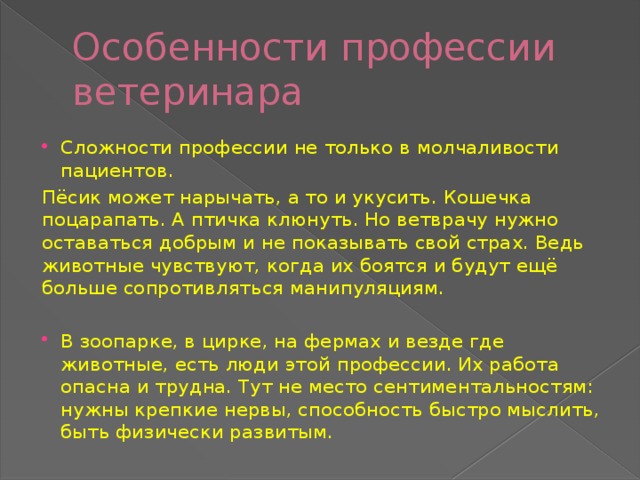 Особенности профессии ветеринара Сложности профессии не только в молчаливости пациентов. Пёсик может нарычать, а то и укусить. Кошечка поцарапать. А птичка клюнуть. Но ветврачу нужно оставаться добрым и не показывать свой страх. Ведь животные чувствуют, когда их боятся и будут ещё больше сопротивляться манипуляциям.