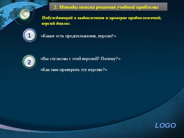 2. Методы поиска решения учебной проблемы Побуждающий к выдвижению и проверке предположений, версий диалог. 1 «Какие есть предположения, версии?» «Вы согласны с этой версией? Почему?» «Как нам проверить эту версию?» 2