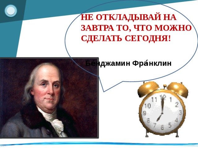 НЕ ОТКЛАДЫВАЙ НА ЗАВТРА ТО, ЧТО МОЖНО СДЕЛАТЬ СЕГОДНЯ!    Бе́нджамин  Фра́нклин