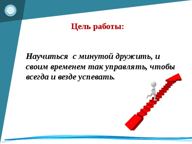 Цель работы: Научиться с минутой дружить, и своим временем так управлять, чтобы всегда и везде успевать.