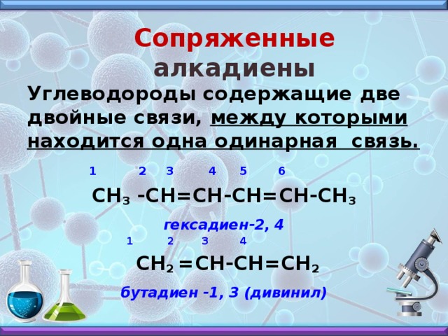 Сопряженные алкадиены Углеводороды содержащие две двойные связи, между которыми находится одна одинарная связь.  1 2 3 4 5 6 СН 3 -СН=СН-СН=СН-СН 3 гексадиен-2, 4  1 2 3 4  СН 2 =СН-СН=СН 2 бутадиен -1, 3 (дивинил)