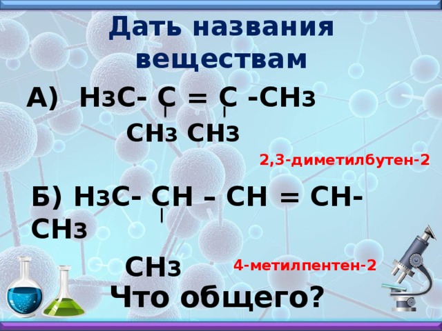 Дать названия веществам А) Н 3 С- С = С -СН 3  СН 3 СН 3  2,3-диметилбутен-2 Б) Н 3 С- СН – СН = СН-СН 3  СН 3  4-метилпентен-2 Что общего?