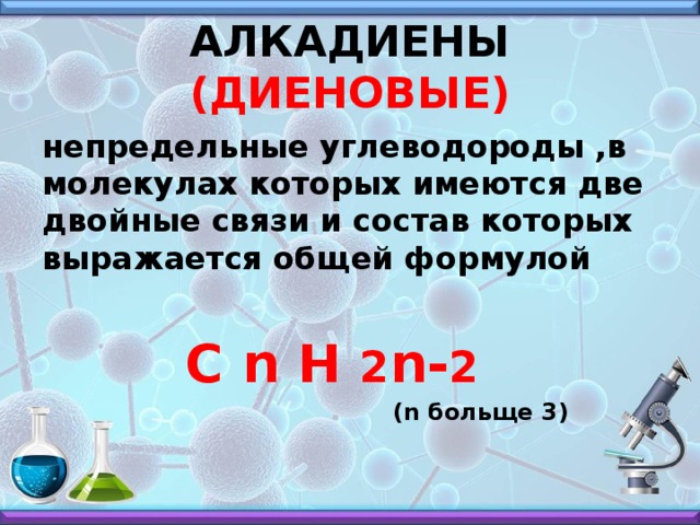 АЛКАДИЕНЫ (ДИЕНОВЫЕ) непредельные углеводороды ,в молекулах которых имеются две двойные связи и состав которых выражается общей формулой  С n H 2 n- 2   (n больще 3)