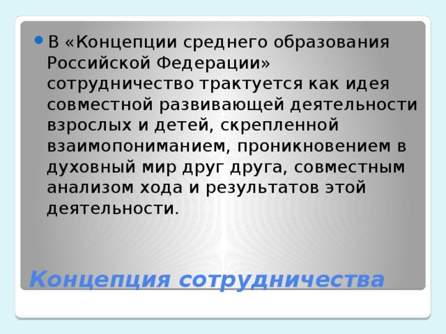 В «Концепции среднего образования Российской Федерации» сотрудничество трактуется как идея совместной развивающей деятельности взрослых и детей, скрепленной взаимопониманием, проникновением в духовный мир друг друга, совместным анализом хода и результатов этой деятельности.