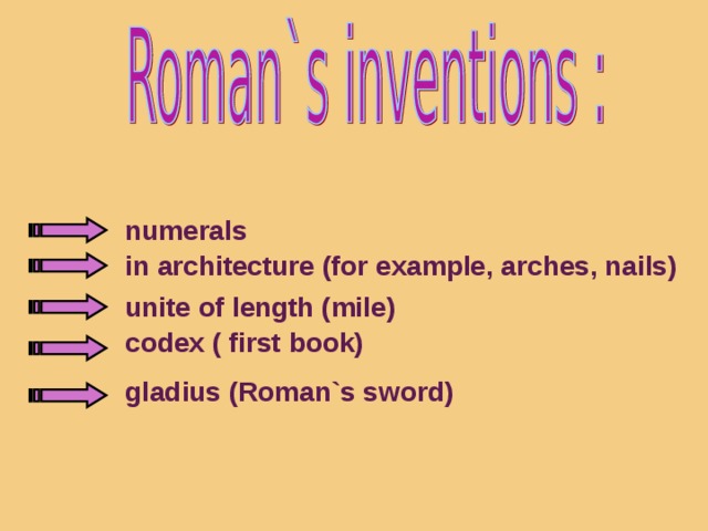 numerals in architecture (for example, arches, nails) unite of length (mile) codex ( first book) gladius (Roman`s sword)