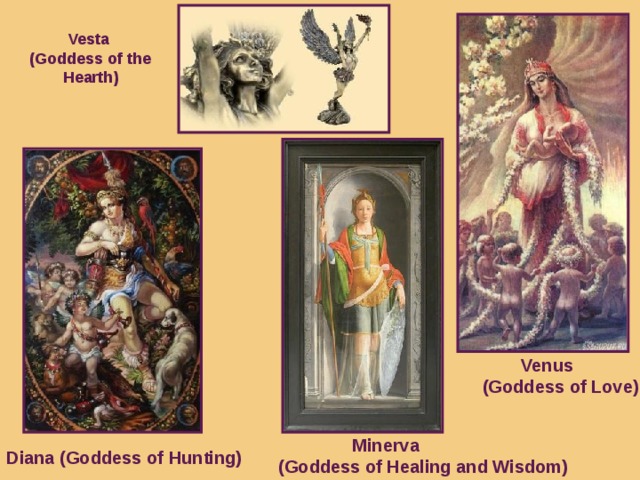 Vesta (Goddess of the Hearth)   Venus   ( Goddess of Love )  Minerva (Goddess of Healing and Wisdom) Diana ( Goddess of Hunting )