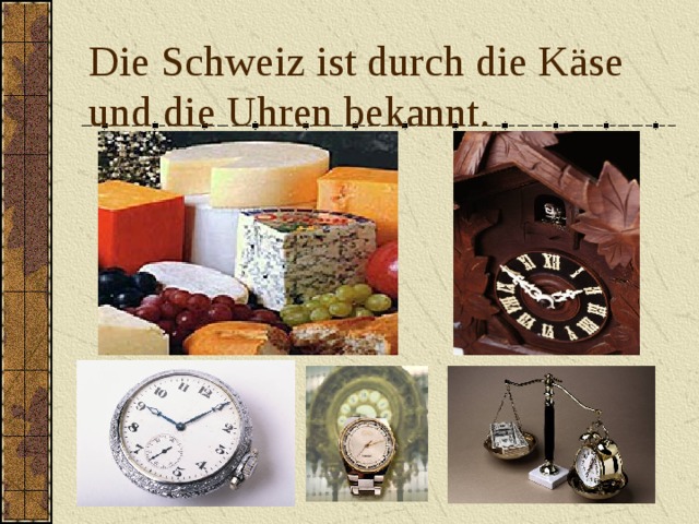 Die Schweiz ist durch die Käse und die Uhren bekannt.