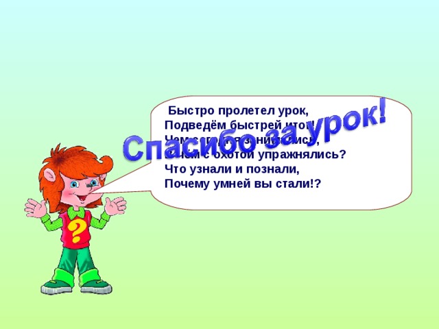 Быстро пролетел урок, Подведём быстрей итог! Чем сегодня занимались, В чём с охотой упражнялись? Что узнали и познали, Почему умней вы стали!?