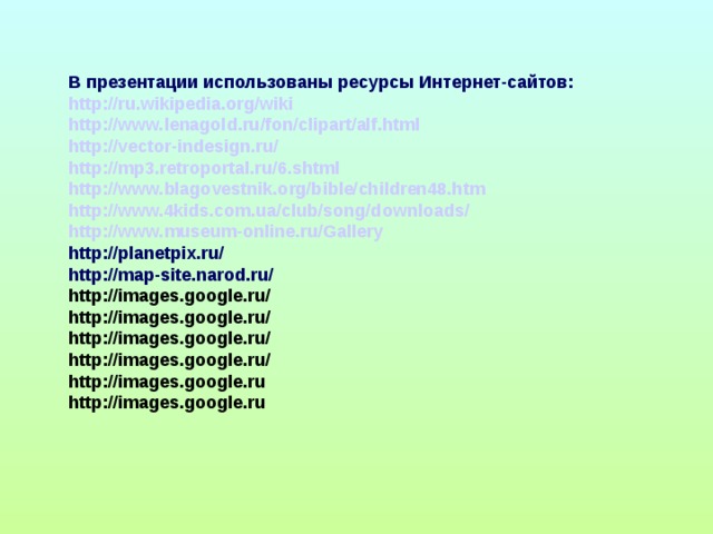 В презентации использованы ресурсы Интернет-сайтов: http://ru.wikipedia.org/wiki http://www.lenagold.ru/fon/clipart/alf.html http://vector-indesign.ru/ http://mp3.retroportal.ru/6.shtml http://www.blagovestnik.org/bible/children48.htm http://www.4kids.com.ua/club/song/downloads/ http://www.museum-online.ru/Gallery http://planetpix.ru/ http://map-site.narod.ru/ http://images.google.ru/ http://images.google.ru/ http://images.google.ru/ http://images.google.ru/ http://images.google.ru http://images.google.ru