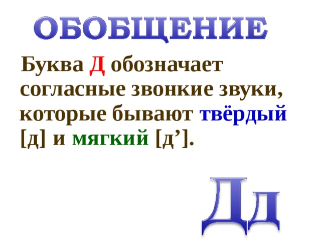 Буква Д обозначает согласные звонкие звуки, которые бывают твёрдый  [д]  и мягкий [д’].