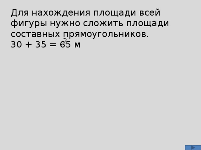 Для нахождения площади всей фигуры нужно сложить площади составных прямоугольников. 30 + 35 = 65 м 2