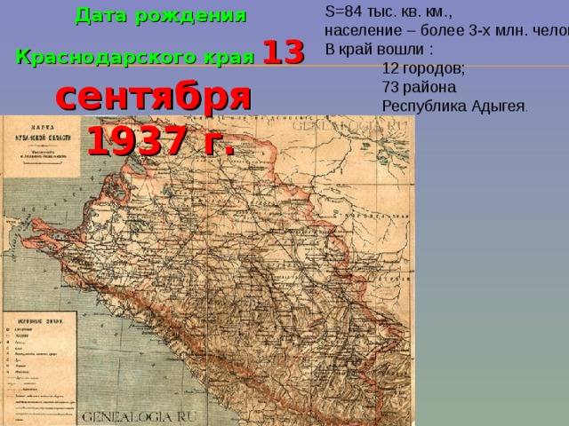 S= 84 тыс. кв. км., население – более 3-х млн. человек. В край вошли :  12 городов;  73 района  Республика Адыгея . Дата рождения Краснодарского края  13 сентября 1937 г.
