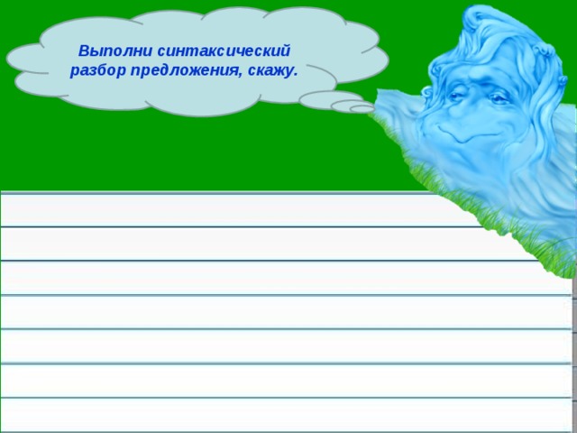 Выполни синтаксический разбор предложения, скажу.