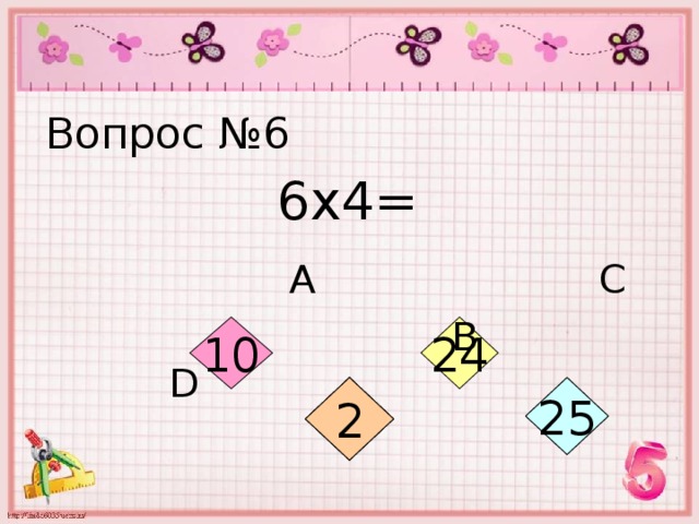 Вопрос №6 6х4=  А С  В D 24 10 9 10 9 9 25 2