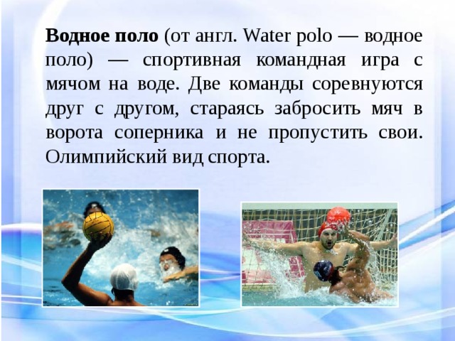 Водное поло (от англ. Water polo — водное поло) — спортивная командная игра с мячом на воде. Две команды соревнуются друг с другом, стараясь забросить мяч в ворота соперника и не пропустить свои. Олимпийский вид спорта.