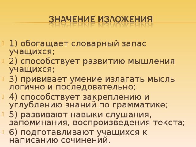 1) обогащает словарный запас учащихся; 2) способствует развитию мышления учащихся; 3) прививает умение излагать мысль логично и последовательно; 4) способствует закреплению и углублению знаний по грамматике; 5) развивают навыки слушания, запоминания, воспроизведения текста; 6) подготавливают учащихся к написанию сочинений.