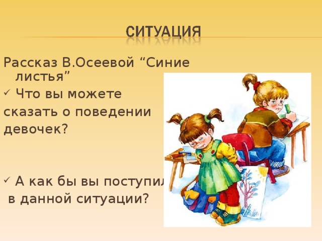 Рассказ В.Осеевой “ Синие листья ” Что вы можете сказать о поведении девочек? А как бы вы поступили  в данной ситуации?