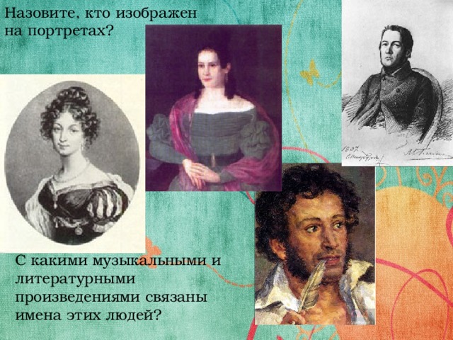 Назовите, кто изображен на портретах? С какими музыкальными и литературными произведениями связаны имена этих людей?