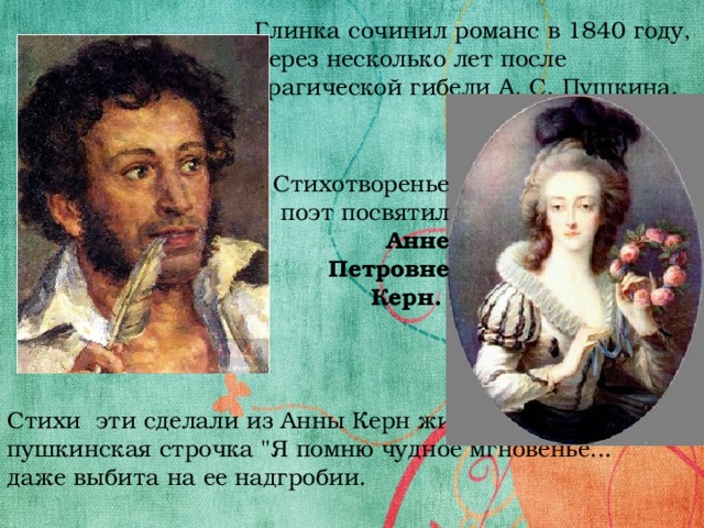 Глинка сочинил романс в 1840 году, через несколько лет после трагической гибели А. С. Пушкина. Стихотворенье поэт посвятил Анне Петровне Керн. Стихи эти сделали из Анны Керн живую легенду, и пушкинская строчка 